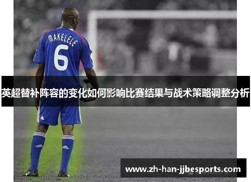 英超替补阵容的变化如何影响比赛结果与战术策略调整分析