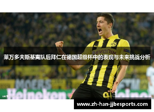 莱万多夫斯基离队后拜仁在德国超级杯中的表现与未来挑战分析