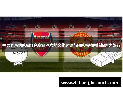 探寻阿森纳队徽红色象征深意的文化渊源与团队精神内核探索之旅行