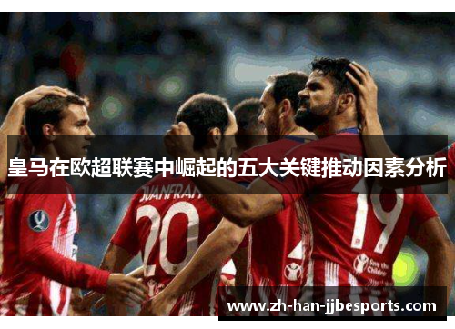 皇马在欧超联赛中崛起的五大关键推动因素分析