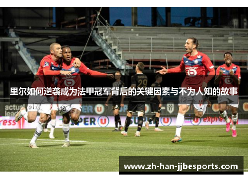 里尔如何逆袭成为法甲冠军背后的关键因素与不为人知的故事