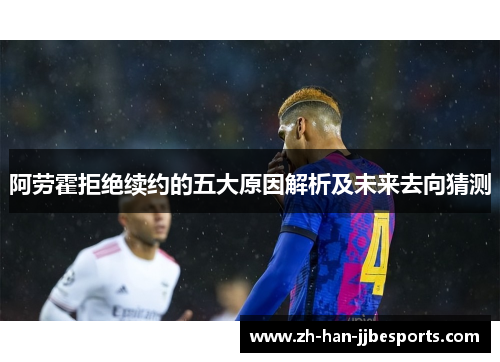 阿劳霍拒绝续约的五大原因解析及未来去向猜测