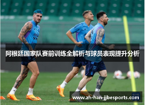 阿根廷国家队赛前训练全解析与球员表现提升分析