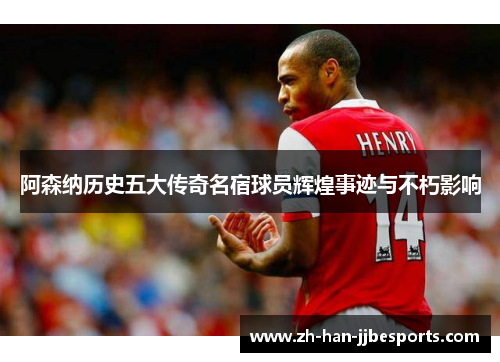 阿森纳历史五大传奇名宿球员辉煌事迹与不朽影响