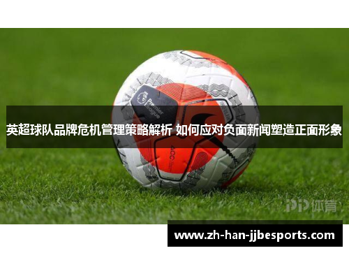 英超球队品牌危机管理策略解析 如何应对负面新闻塑造正面形象