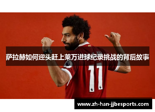 萨拉赫如何迎头赶上莱万进球纪录挑战的背后故事