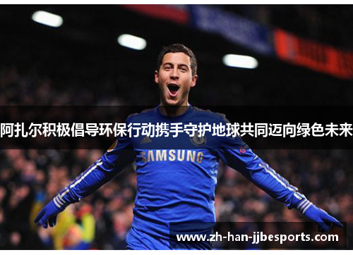 阿扎尔积极倡导环保行动携手守护地球共同迈向绿色未来