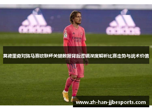 莫德里奇对阵马赛欧联杯关键数据背后逻辑深度解析比赛走势与战术价值 莫德里奇对阵马赛欧联杯关键数据背后逻辑深度解析比赛走势与战术价值