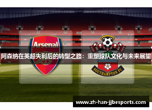阿森纳在英超失利后的转型之路：重塑球队文化与未来展望