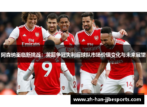 阿森纳面临新挑战:英超争冠失利后球队市场价值变化与未来展望 阿森纳面临新挑战:英超争冠失利后球队市场价值变化与未来展望