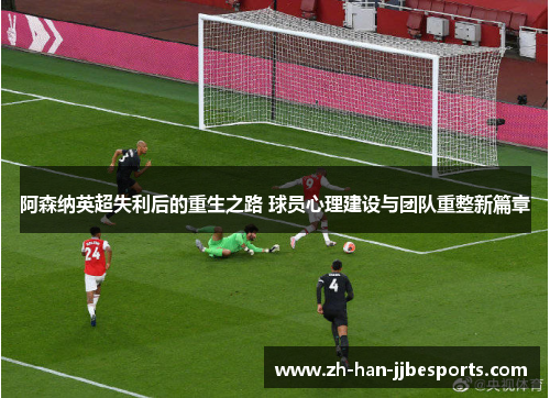 阿森纳英超失利后的重生之路 球员心理建设与团队重整新篇章