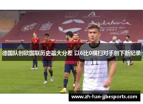 德国队创欧国联历史最大分差 以6比0横扫对手创下新纪录