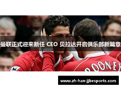 曼联正式迎来新任 CEO 贝拉达开启俱乐部新篇章
