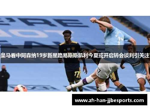 皇马看中阿森纳19岁新星路易斯斯凯利今夏或开启转会谈判引关注