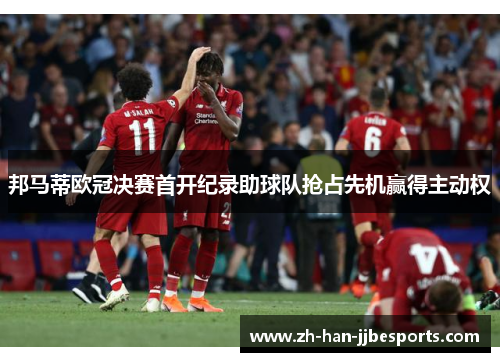 邦马蒂欧冠决赛首开纪录助球队抢占先机赢得主动权