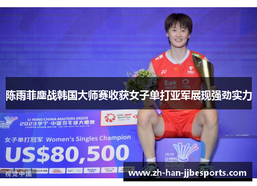 陈雨菲鏖战韩国大师赛收获女子单打亚军展现强劲实力