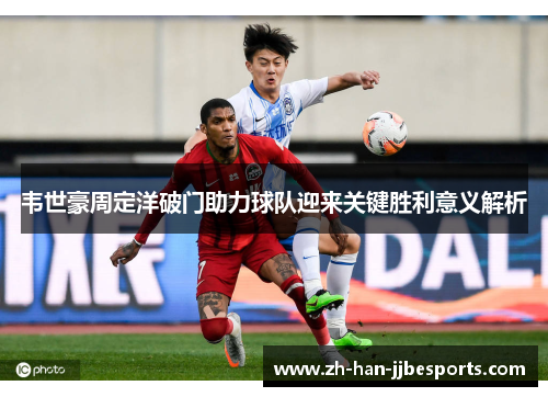 韦世豪周定洋破门助力球队迎来关键胜利意义解析