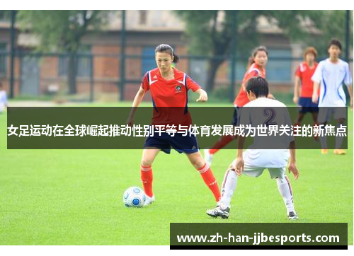 女足运动在全球崛起推动性别平等与体育发展成为世界关注的新焦点 女足运动在全球崛起推动性别平等与体育发展成为世界关注的新焦点