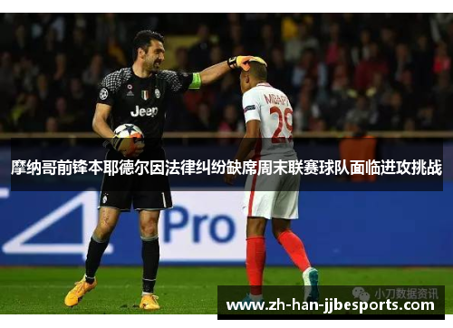 摩纳哥前锋本耶德尔因法律纠纷缺席周末联赛球队面临进攻挑战 摩纳哥前锋本耶德尔因法律纠纷缺席周末联赛球队面临进攻挑战