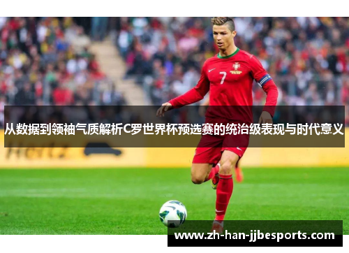 从数据到领袖气质解析C罗世界杯预选赛的统治级表现与时代意义 从数据到领袖气质解析C罗世界杯预选赛的统治级表现与时代意义