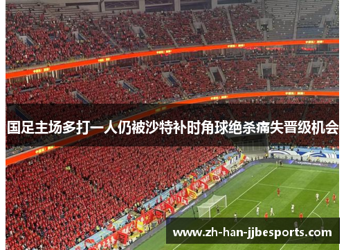 国足主场多打一人仍被沙特补时角球绝杀痛失晋级机会