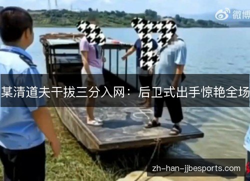 某清道夫干拔三分入网:后卫式出手惊艳全场 某清道夫干拔三分入网:后卫式出手惊艳全场
