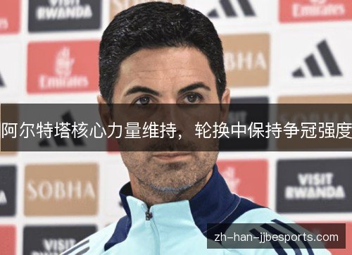阿尔特塔核心力量维持,轮换中保持争冠强度 阿尔特塔核心力量维持,轮换中保持争冠强度